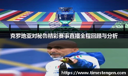 克罗地亚对秘鲁精彩赛事直播全程回顾与分析